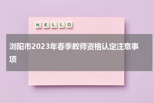 浏阳市2023年春季教师资格认定注意事项