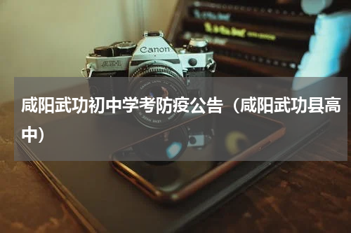 咸阳武功初中学考防疫公告（咸阳武功县高中）