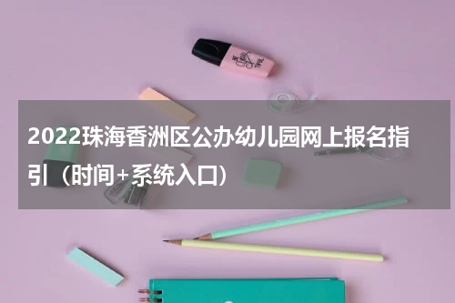 2022珠海香洲区公办幼儿园网上报名指引（时间+系统入口）