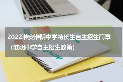 2022淮安淮阴中学特长生自主招生简章（淮阴中学自主招生政策）