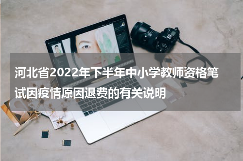河北省2022年下半年中小学教师资格笔试因疫情原因退费的有关说明