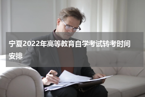 宁夏2022年高等教育自学考试转考时间安排