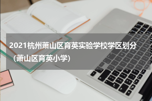 2021杭州萧山区育英实验学校学区划分（萧山区育英小学）