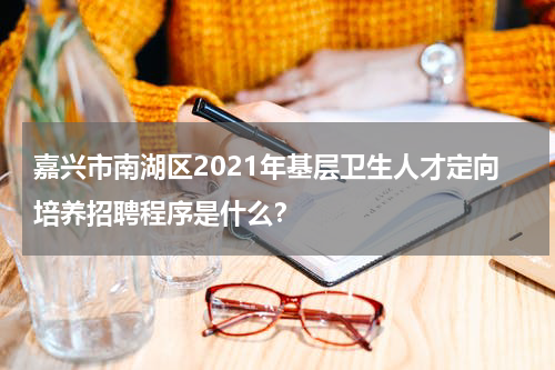 嘉兴市南湖区2021年基层卫生人才定向培养招聘程序是什么？