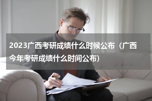 2023广西考研成绩什么时候公布（广西今年考研成绩什么时间公布）
