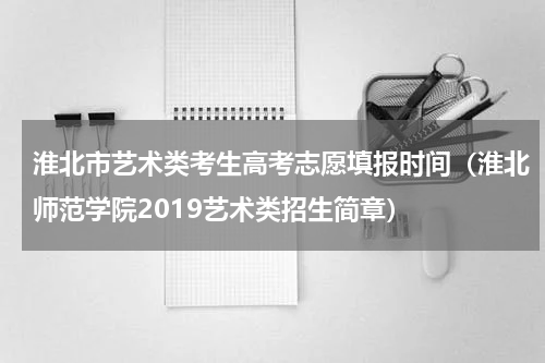 淮北市艺术类考生高考志愿填报时间（淮北师范学院2019艺术类招生简章）