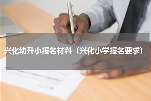 兴化幼升小报名材料（兴化小学报名要求）