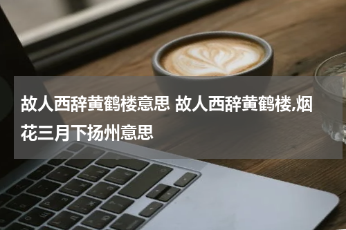 故人西辞黄鹤楼意思 故人西辞黄鹤楼,烟花三月下扬州意思