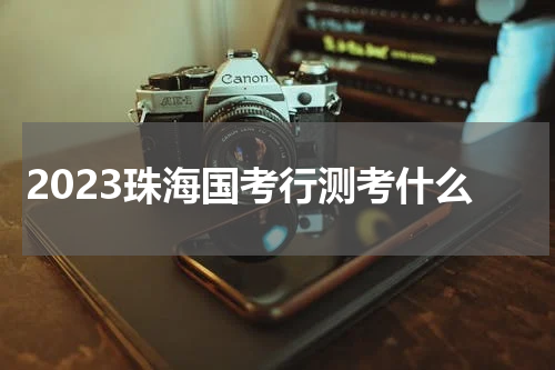 2023珠海国考行测考什么