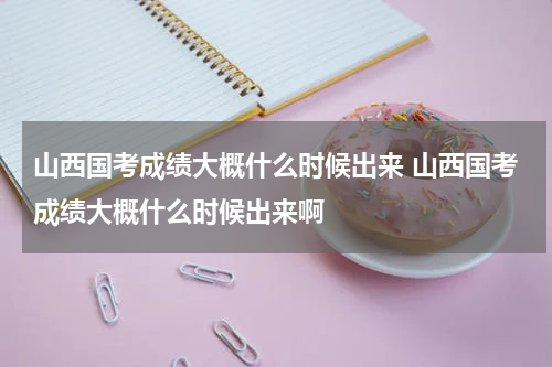 山西国考成绩大概什么时候出来 山西国考成绩大概什么时候出来啊