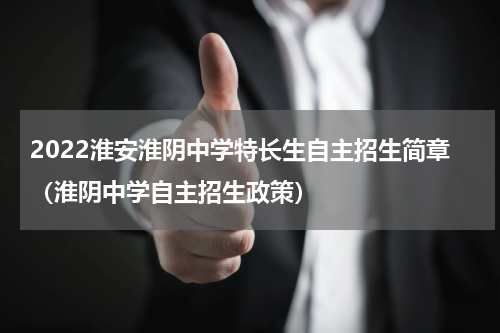 2022淮安淮阴中学特长生自主招生简章（淮阴中学自主招生政策）