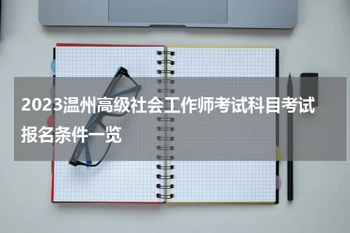 2023温州高级社会工作师考试科目考试报名条件一览