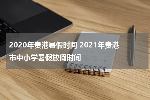 2020年贵港暑假时间 2021年贵港市中小学暑假放假时间