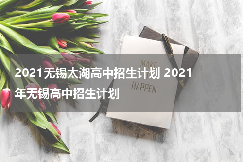 2021无锡太湖高中招生计划 2021年无锡高中招生计划