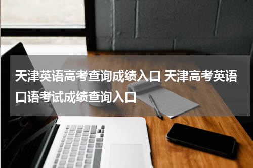 天津英语高考查询成绩入口 天津高考英语口语考试成绩查询入口