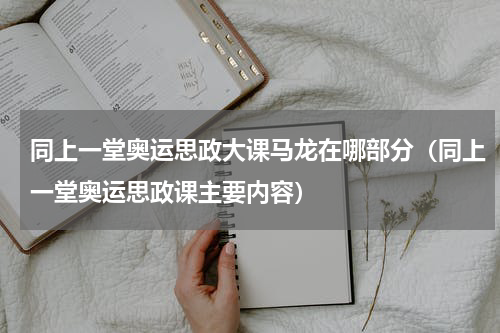 同上一堂奥运思政大课马龙在哪部分（同上一堂奥运思政课主要内容）