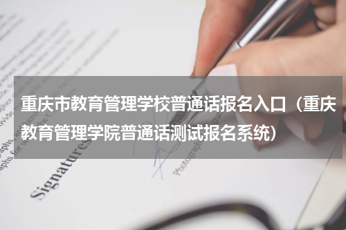 重庆市教育管理学校普通话报名入口（重庆教育管理学院普通话测试报名系统）