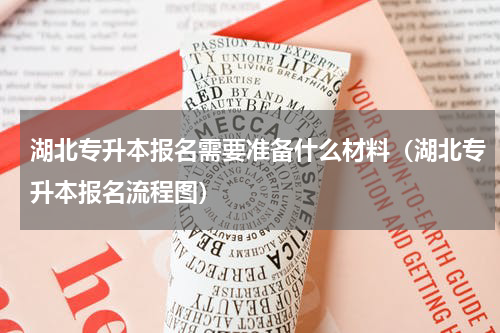 湖北专升本报名需要准备什么材料（湖北专升本报名流程图）