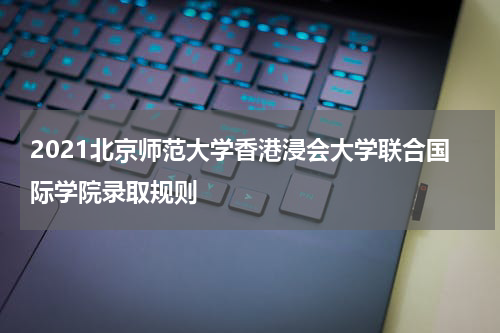 2021北京师范大学香港浸会大学联合国际学院录取规则
