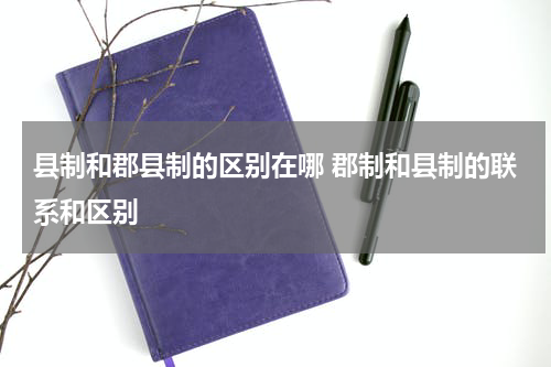 县制和郡县制的区别在哪 郡制和县制的联系和区别