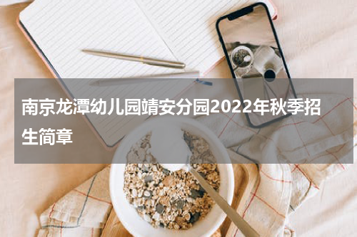 南京龙潭幼儿园靖安分园2022年秋季招生简章