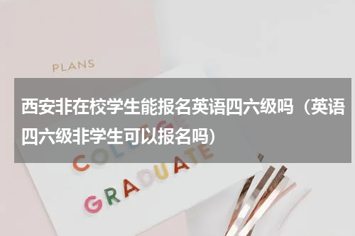 西安非在校学生能报名英语四六级吗（英语四六级非学生可以报名吗）