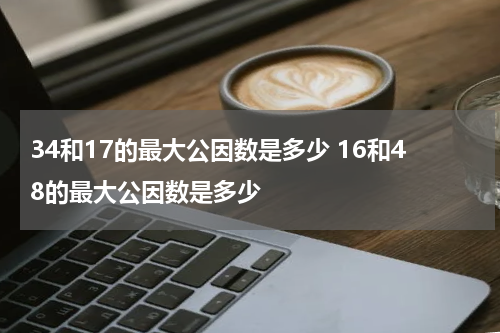 34和17的最大公因数是多少 16和48的最大公因数是多少