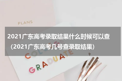 2021广东高考录取结果什么时候可以查（2021广东高考几号查录取结果）