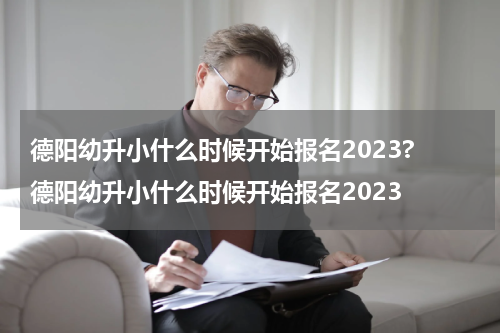 德阳幼升小什么时候开始报名2023? 德阳幼升小什么时候开始报名2023