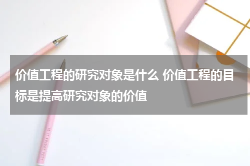 价值工程的研究对象是什么 价值工程的目标是提高研究对象的价值
