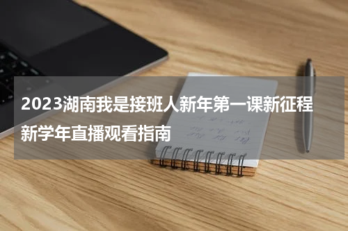 2023湖南我是接班人新年第一课新征程新学年直播观看指南
