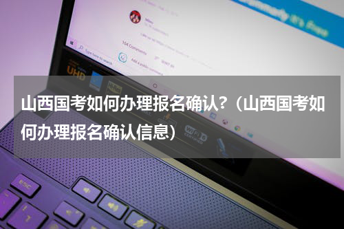 山西国考如何办理报名确认?（山西国考如何办理报名确认信息）