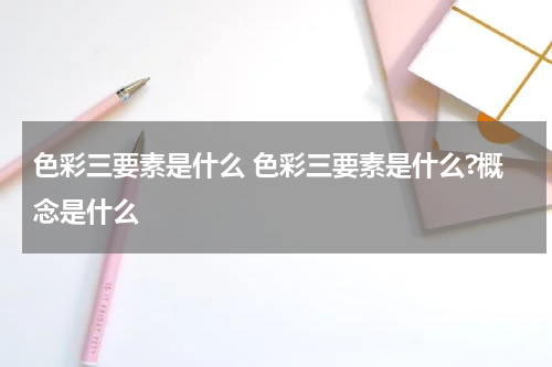 色彩三要素是什么 色彩三要素是什么?概念是什么