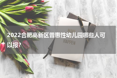 2022合肥高新区普惠性幼儿园哪些人可以报？