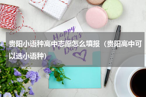 贵阳小语种高中志愿怎么填报（贵阳高中可以选小语种）