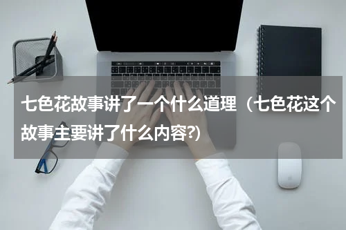 七色花故事讲了一个什么道理（七色花这个故事主要讲了什么内容?）