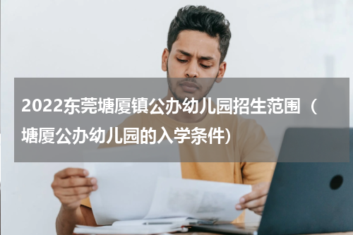 2022东莞塘厦镇公办幼儿园招生范围（塘厦公办幼儿园的入学条件）
