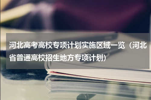 河北高考高校专项计划实施区域一览（河北省普通高校招生地方专项计划）