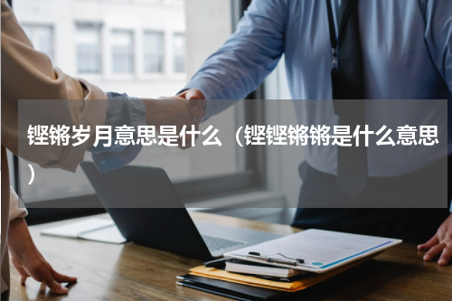 铿锵岁月意思是什么（铿铿锵锵是什么意思）