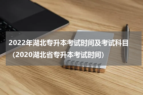 2022年湖北专升本考试时间及考试科目（2020湖北省专升本考试时间）
