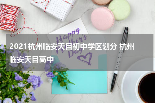 2021杭州临安天目初中学区划分 杭州临安天目高中