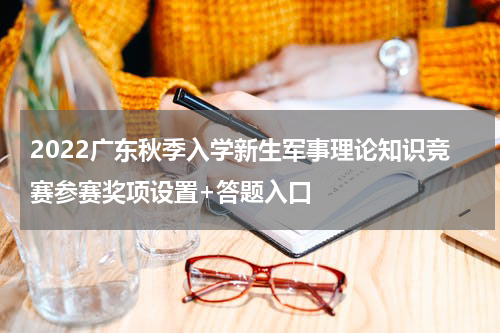 2022广东秋季入学新生军事理论知识竞赛参赛奖项设置+答题入口