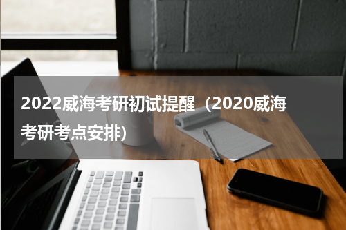 2022威海考研初试提醒（2020威海考研考点安排）