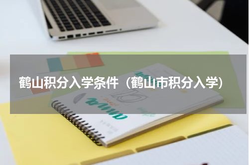 鹤山积分入学条件（鹤山市积分入学）