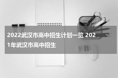 2022武汉市高中招生计划一览 2021年武汉市高中招生