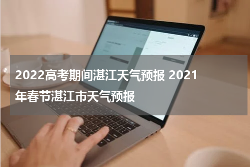 2022高考期间湛江天气预报 2021年春节湛江市天气预报