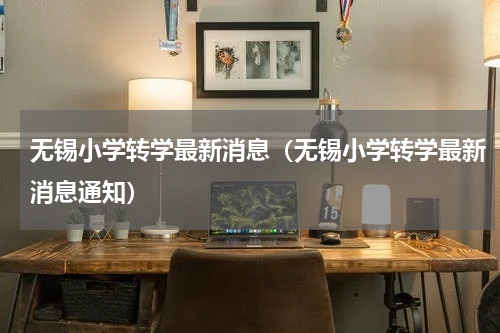 无锡小学转学最新消息（无锡小学转学最新消息通知）
