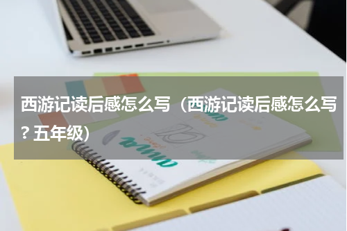 西游记读后感怎么写（西游记读后感怎么写? 五年级）