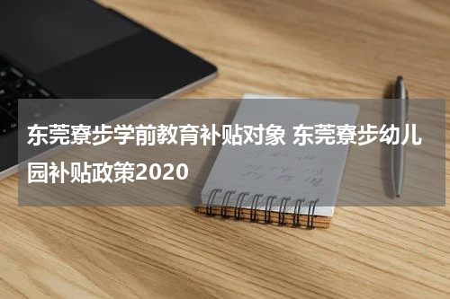 东莞寮步学前教育补贴对象 东莞寮步幼儿园补贴政策2020