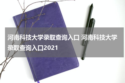 河南科技大学录取查询入口 河南科技大学录取查询入口2021